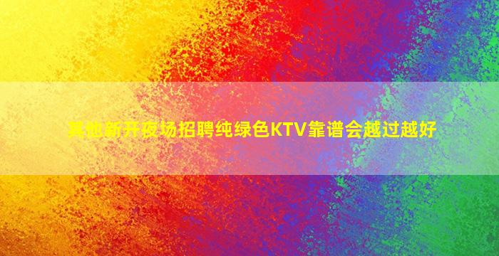 其他新开夜场招聘纯绿色KTV靠谱会越过越好