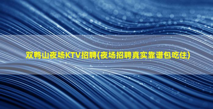 双鸭山夜场KTV招聘(夜场招聘真实靠谱包吃住)