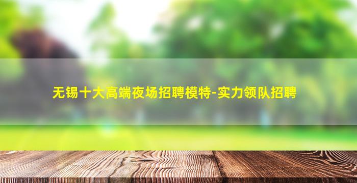 无锡十大高端夜场招聘模特-实力领队招聘